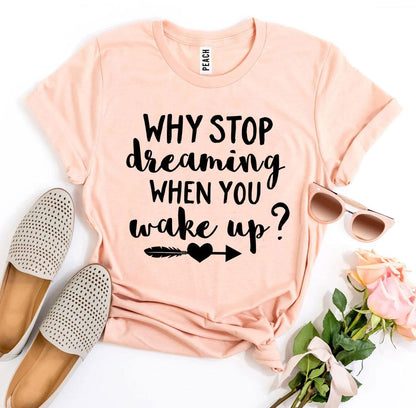 Why Stop Dreaming When You Wake Up? T-shirt