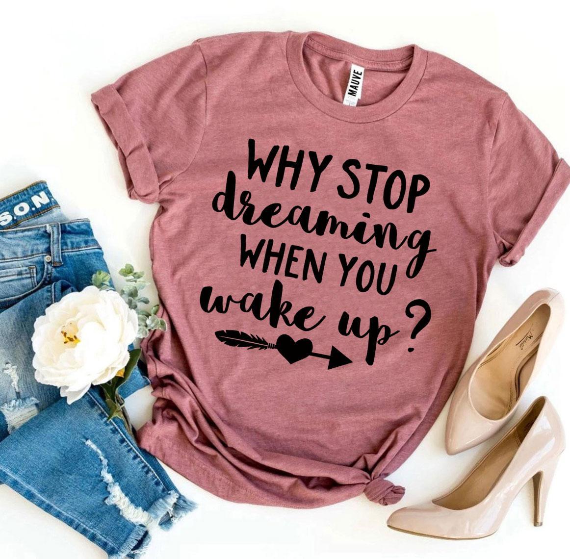 Why Stop Dreaming When You Wake Up? T-shirt